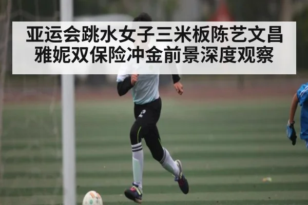 亚运会跳水女子三米板陈艺文昌雅妮双保险冲金前景深度观察